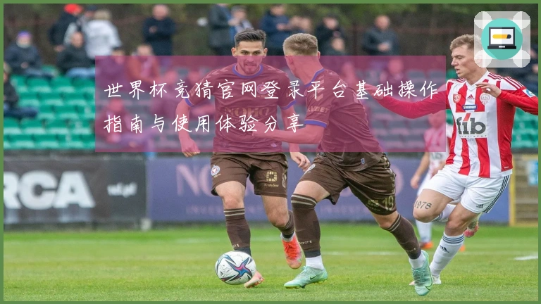 世界杯竞猜官网登录平台基础操作指南与使用体验分享