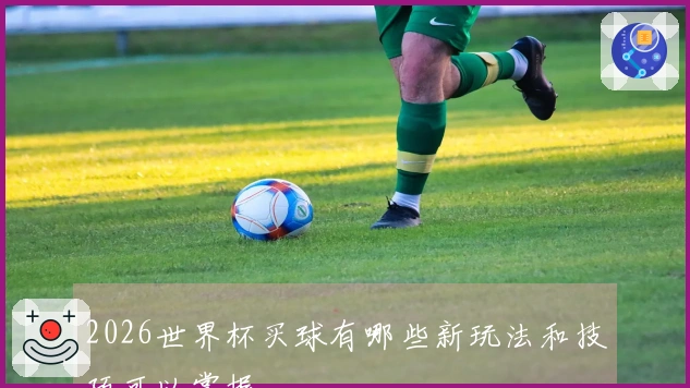 2026世界杯买球有哪些新玩法和技巧可以掌握
