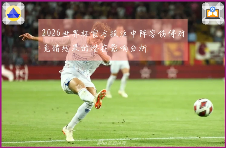 2026世界杯官方投注中阵容伤停对竞猜结果的潜在影响分析