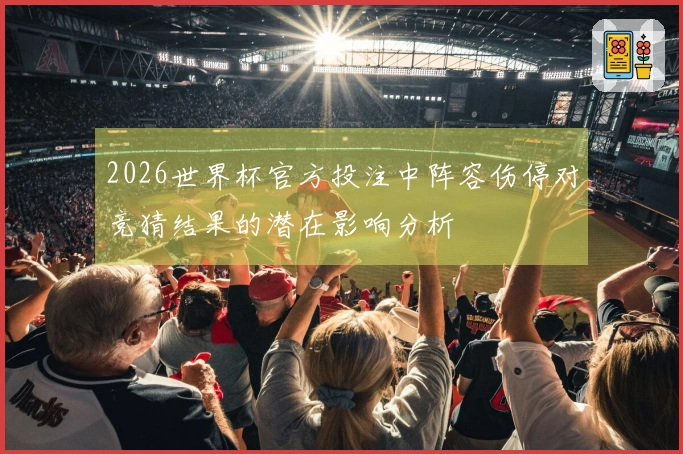 2026世界杯官方投注中阵容伤停对竞猜结果的潜在影响分析
