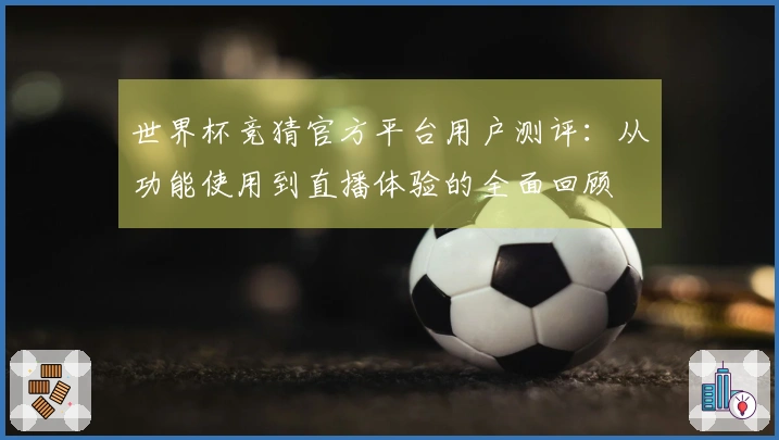 世界杯竞猜官方平台用户测评：从功能使用到直播体验的全面回顾