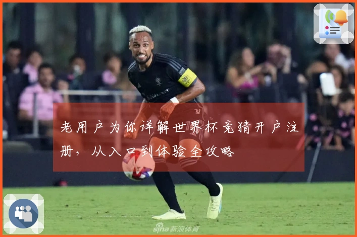 老用户为你详解世界杯竞猜开户注册，从入口到体验全攻略