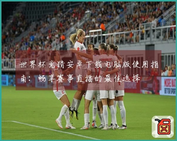 世界杯竞猜安卓下载电脑版使用指南：畅享赛事直播的最佳选择
