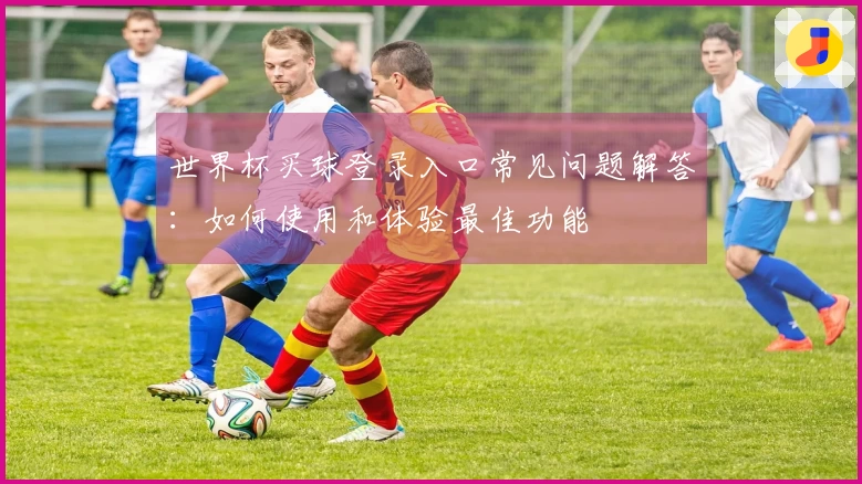 世界杯买球登录入口常见问题解答：如何使用和体验最佳功能