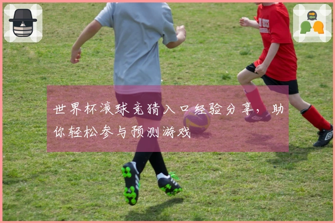 世界杯滚球竞猜入口经验分享，助你轻松参与预测游戏