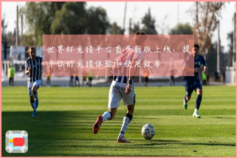 世界杯竞猜平台首页新版上线，提升你的竞猜体验和使用效率