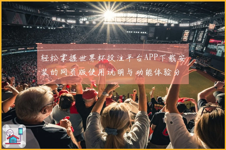 轻松掌握世界杯投注平台APP下载安装的网页版使用说明与功能体验分享
