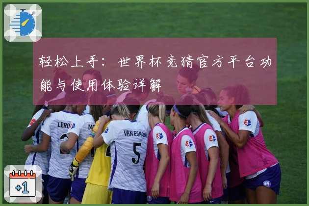 轻松上手：世界杯竞猜官方平台功能与使用体验详解