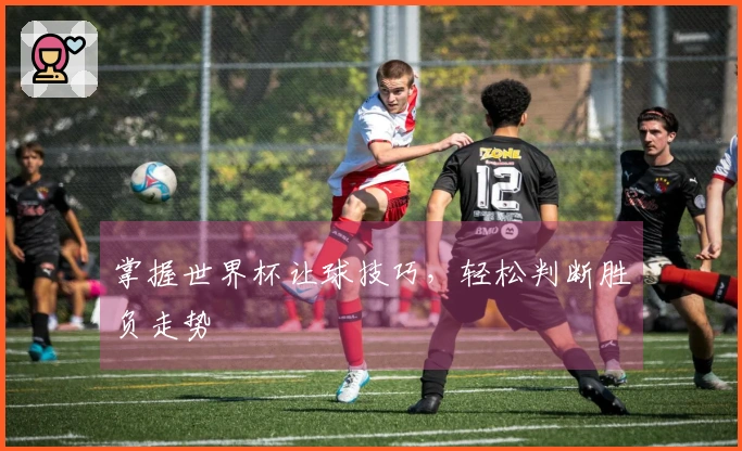 掌握世界杯让球技巧，轻松判断胜负走势