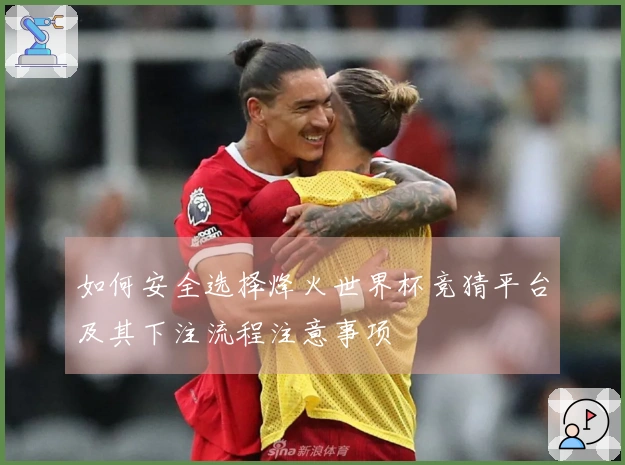 如何安全选择烽火世界杯竞猜平台及其下注流程注意事项