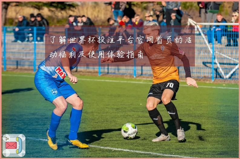 了解世界杯投注平台官网首页的活动福利及使用体验指南