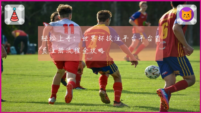 轻松上手：世界杯投注平台平台首页注册流程全攻略