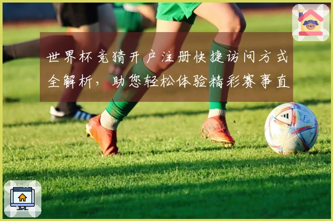 世界杯竞猜开户注册快捷访问方式全解析，助您轻松体验精彩赛事直播