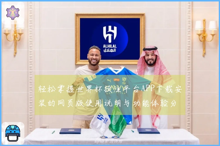 轻松掌握世界杯投注平台APP下载安装的网页版使用说明与功能体验分享