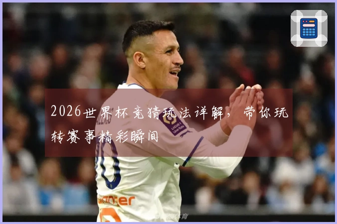 2026世界杯竞猜玩法详解，带你玩转赛事精彩瞬间