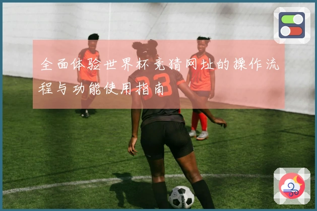 全面体验世界杯竞猜网址的操作流程与功能使用指南