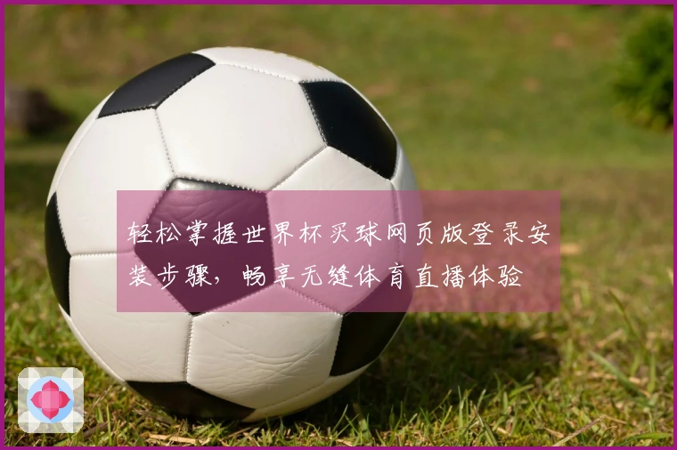 轻松掌握世界杯买球网页版登录安装步骤，畅享无缝体育直播体验