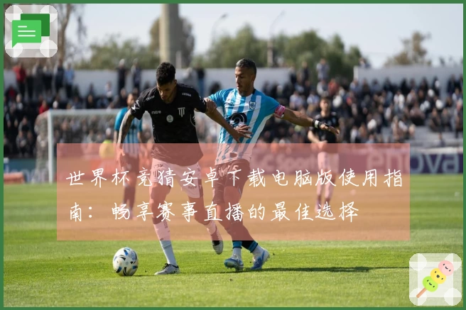 世界杯竞猜安卓下载电脑版使用指南：畅享赛事直播的最佳选择