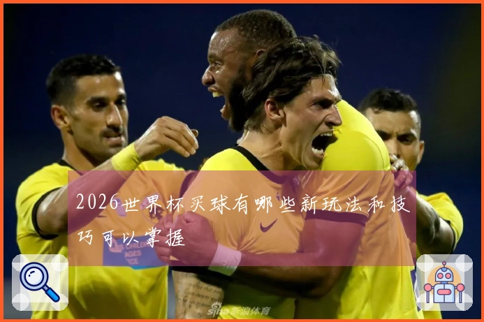 2026世界杯买球有哪些新玩法和技巧可以掌握