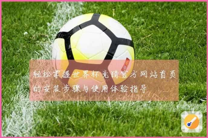 轻松掌握世界杯竞猜官方网站首页的安装步骤与使用体验指导