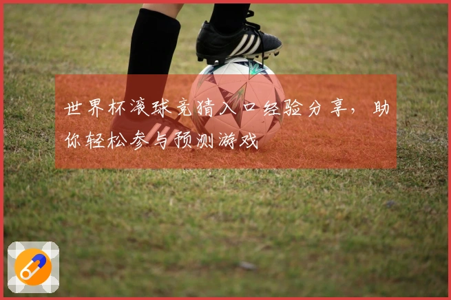 世界杯滚球竞猜入口经验分享，助你轻松参与预测游戏