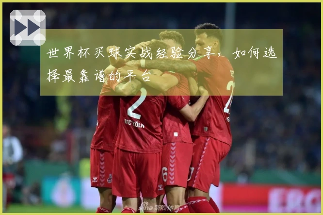 世界杯买球实战经验分享，如何选择最靠谱的平台