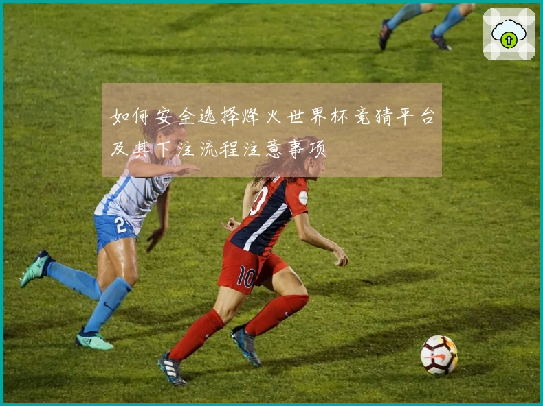 如何安全选择烽火世界杯竞猜平台及其下注流程注意事项