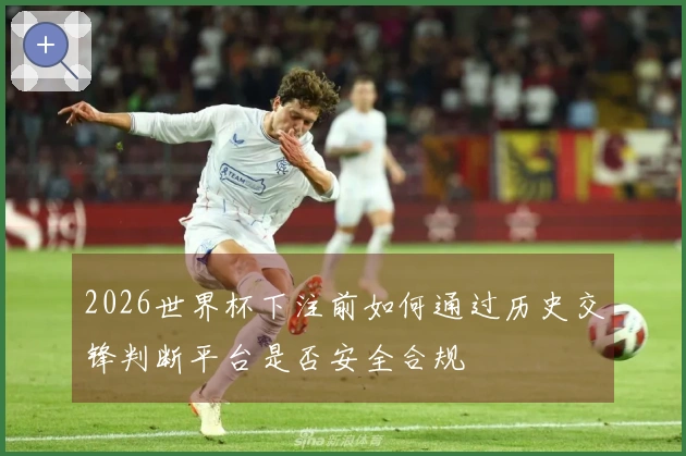 2026世界杯下注前如何通过历史交锋判断平台是否安全合规