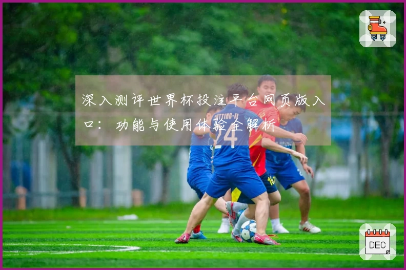 深入测评世界杯投注平台网页版入口：功能与使用体验全解析
