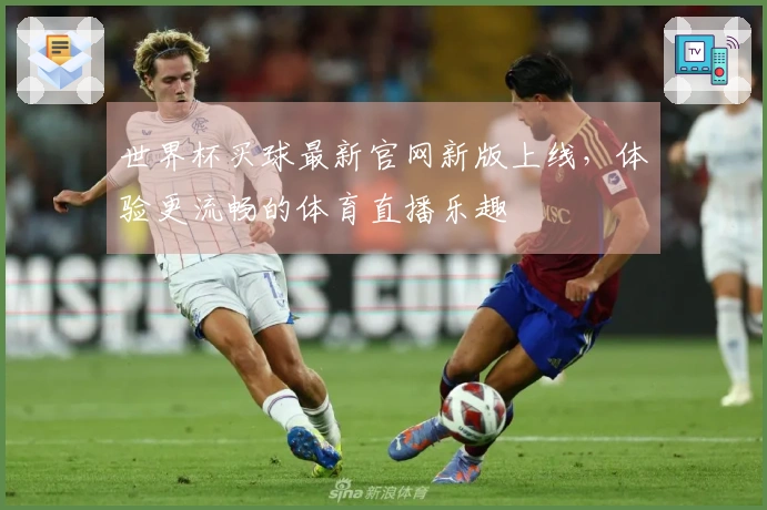 世界杯买球最新官网新版上线，体验更流畅的体育直播乐趣