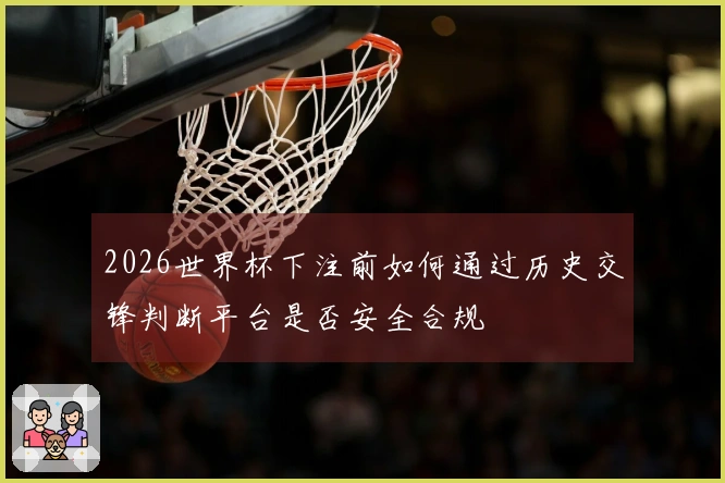 2026世界杯下注前如何通过历史交锋判断平台是否安全合规