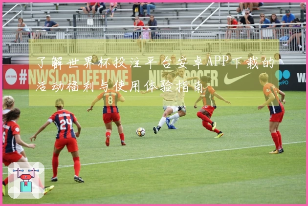了解世界杯投注平台安卓APP下载的活动福利与使用体验指南