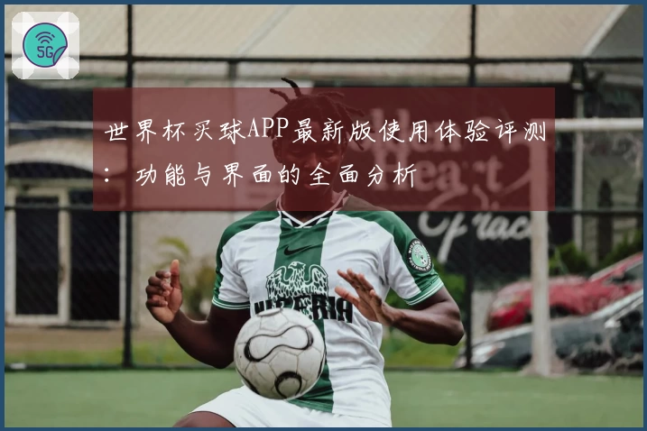 世界杯买球APP最新版使用体验评测：功能与界面的全面分析