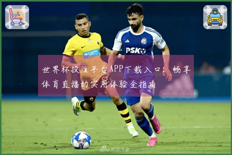 世界杯投注平台APP下载入口：畅享体育直播的实用体验全指南