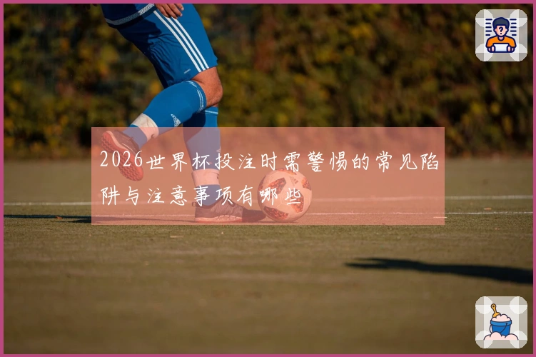 2026世界杯投注时需警惕的常见陷阱与注意事项有哪些