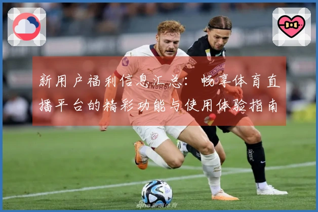 新用户福利信息汇总：畅享体育直播平台的精彩功能与使用体验指南