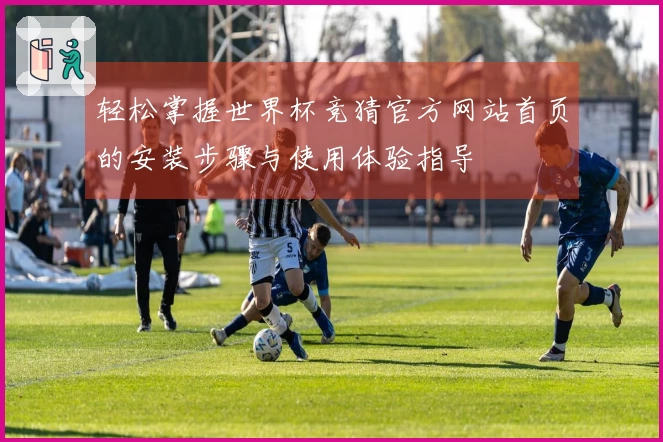 轻松掌握世界杯竞猜官方网站首页的安装步骤与使用体验指导