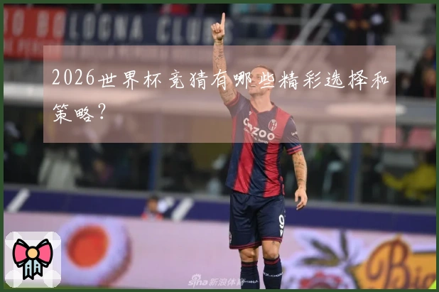 2026世界杯竞猜有哪些精彩选择和策略？