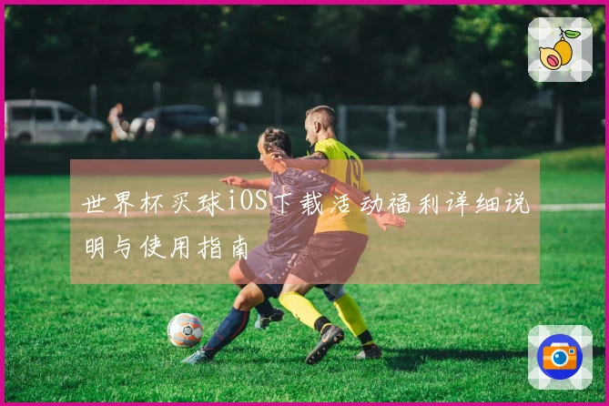 世界杯买球iOS下载活动福利详细说明与使用指南