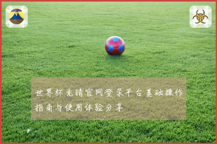 世界杯竞猜官网登录平台基础操作指南与使用体验分享