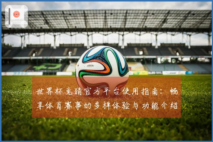 世界杯竞猜官方平台使用指南：畅享体育赛事的多样体验与功能介绍