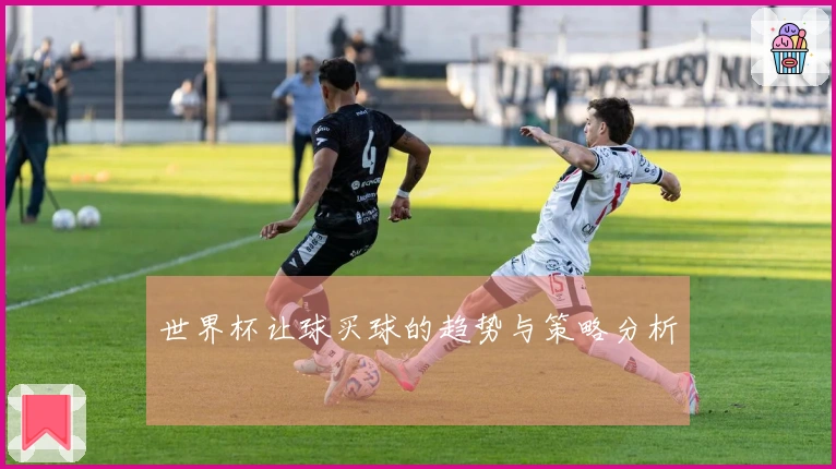 世界杯让球买球的趋势与策略分析