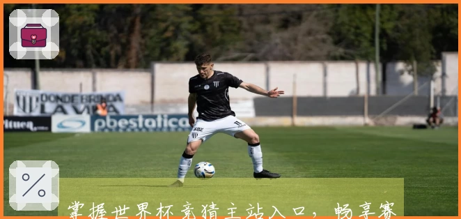 掌握世界杯竞猜主站入口，畅享赛事福利与使用体验汇总